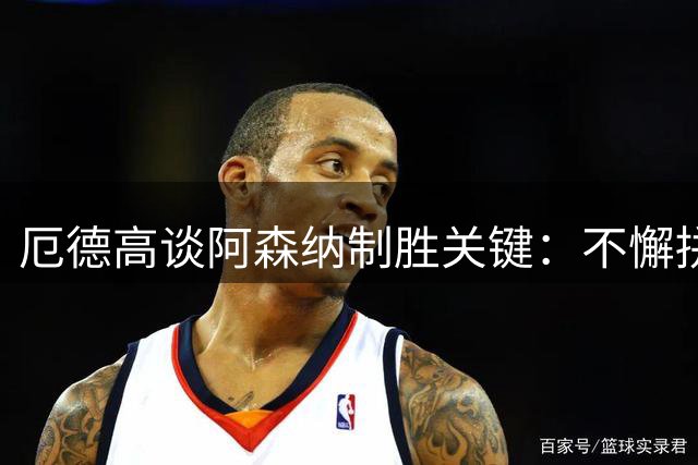 厄德高谈阿森纳制胜关键：不懈拼搏是我们的信念