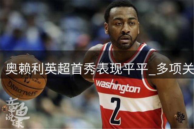 奥赖利英超首秀表现平平 多项关键数据挂零