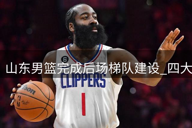 山东男篮完成后场梯队建设 四大新星强势加盟一队