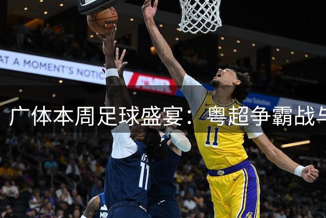 广体本周足球盛宴：粤超争霸战与中甲巅峰对决