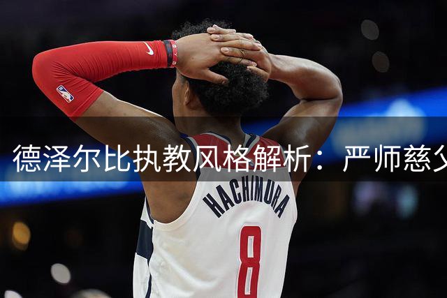 德泽尔比执教风格解析：严师慈父的双面魅力