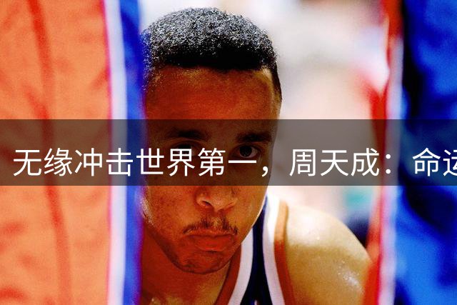 无缘冲击世界第一，周天成：命运让我止步于此，也坦然接受