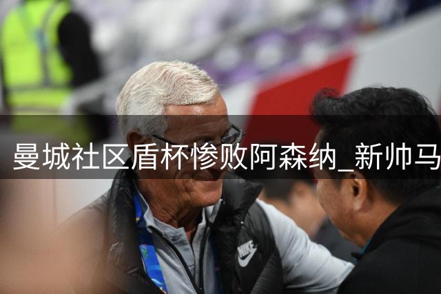 曼城社区盾杯惨败阿森纳 新帅马雷斯卡面临挑战