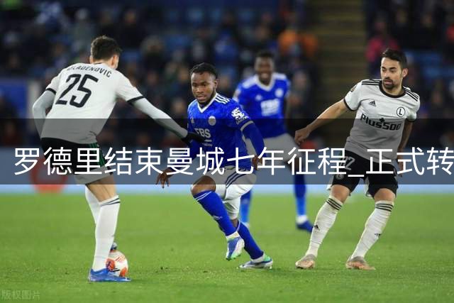 罗德里结束曼城七年征程 正式转会西甲豪门巴萨
