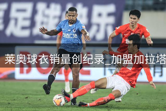 莱奥球衣销量创纪录 加盟加拉塔萨雷三天热卖5万件