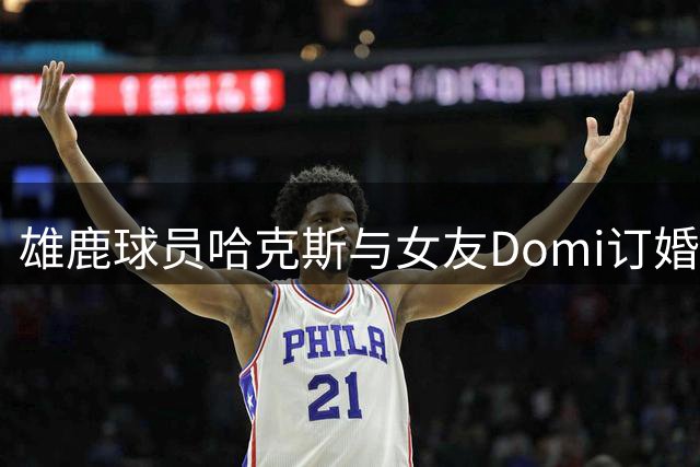 雄鹿球员哈克斯与女友Domi订婚 甜蜜合照告白爱情