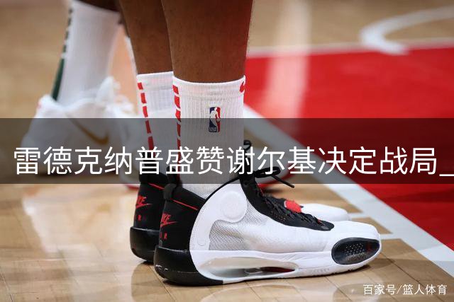 雷德克纳普盛赞谢尔基决定战局 对手防守畏手畏脚