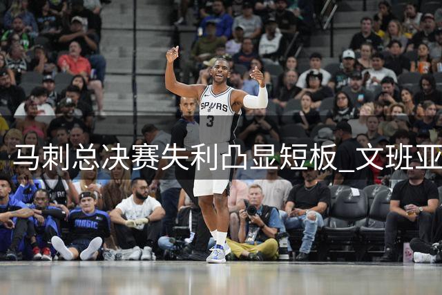 马刺总决赛失利凸显短板 文班亚马争冠还需补强